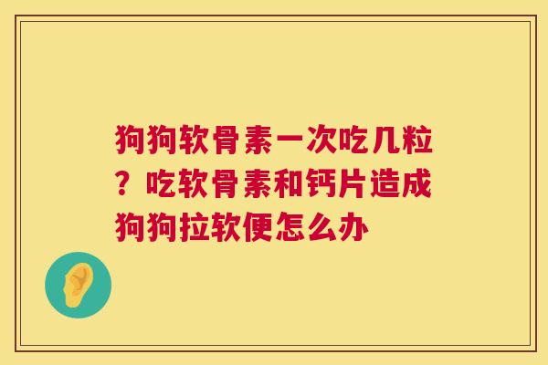 狗狗软骨素一次吃几粒？吃软骨素和钙片造成狗狗拉软便怎么办