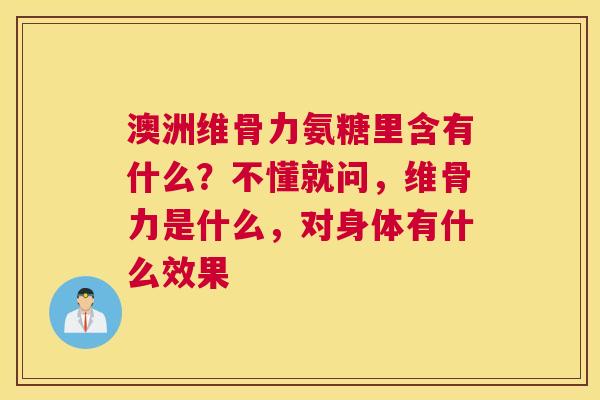 澳洲维骨力氨糖里含有什么？不懂就问，维骨力是什么，对身体有什么效果