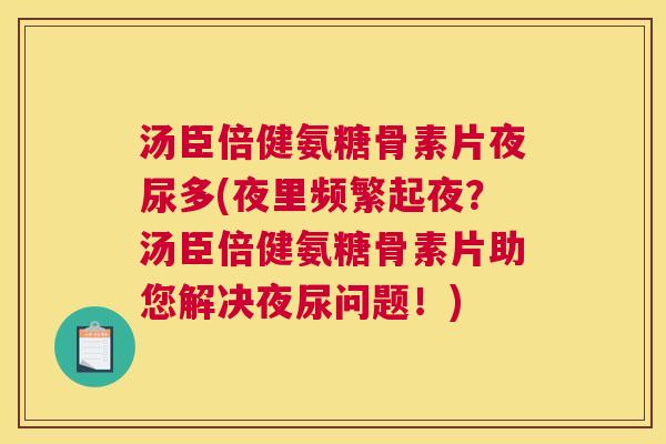 汤臣倍健氨糖骨素片夜尿多(夜里频繁起夜？汤臣倍健氨糖骨素片助您解决夜尿问题！)