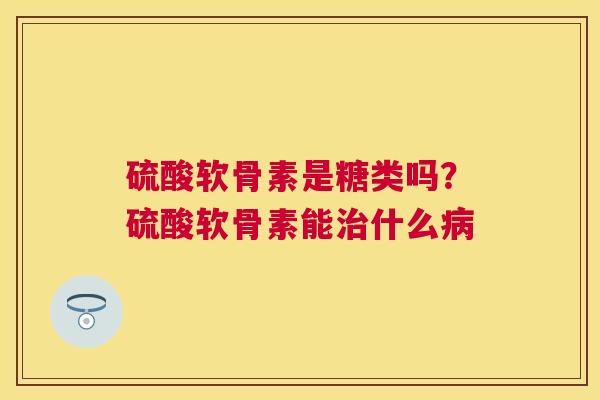 硫酸软骨素是糖类吗?硫酸软骨素能治什么病
