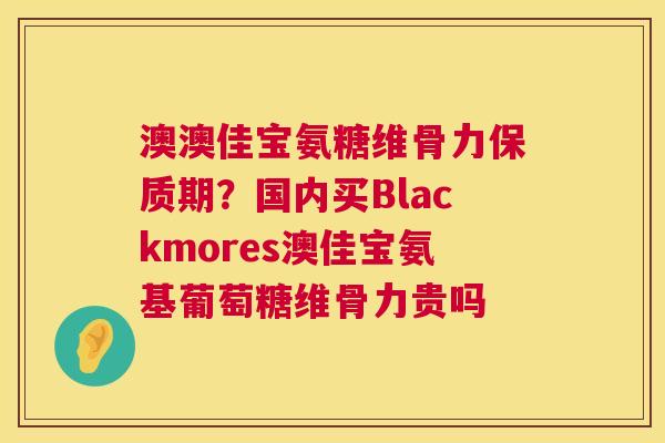 澳澳佳宝氨糖维骨力保质期?国内买Blackmores澳佳宝氨基葡萄糖维骨力贵吗