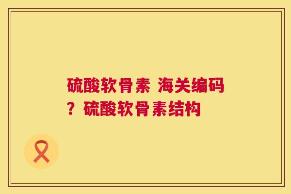 硫酸软骨素 海关编码?硫酸软骨素结构 硫酸软骨素 海关编码?硫酸软骨素结构