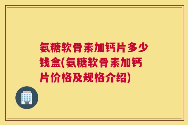 氨糖软骨素加钙片多少钱盒(氨糖软骨素加钙片价格及规格介绍)