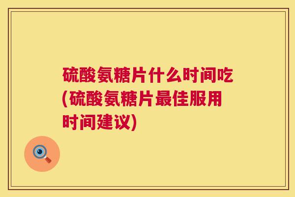 硫酸氨糖片什么时间吃(硫酸氨糖片佳服用时间建议) 硫酸氨糖片什么时间吃(硫酸氨糖片佳服用时间建议)