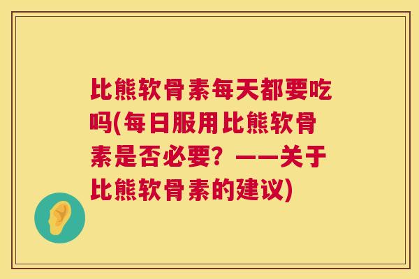 比熊软骨素每天都要吃吗(每日服用比熊软骨素是否必要？——关于比熊软骨素的建议)