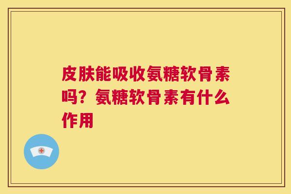 皮肤能吸收氨糖软骨素吗?氨糖软骨素有什么作用
