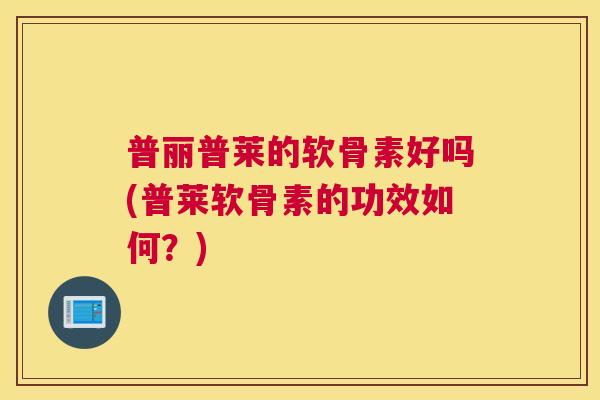 普丽普莱的软骨素好吗(普莱软骨素的功效如何？)