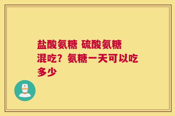 盐酸氨糖 硫酸氨糖 混吃?氨糖一天可以吃多少