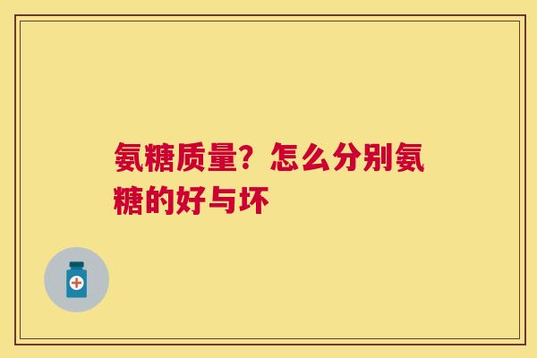 氨糖质量?怎么分别氨糖的好与坏