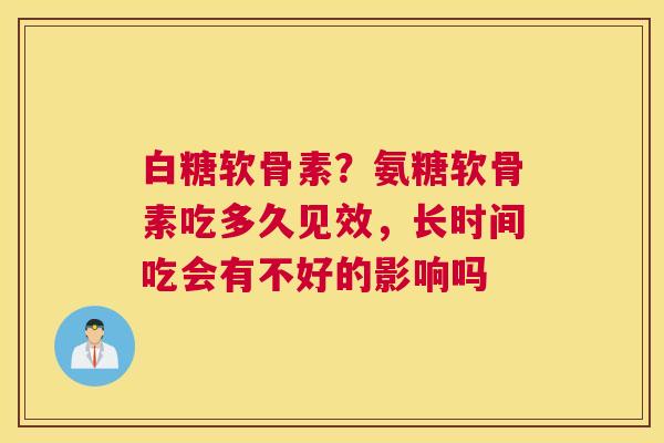白糖软骨素?氨糖软骨素吃多久见效,长时间吃会有不好的影响吗