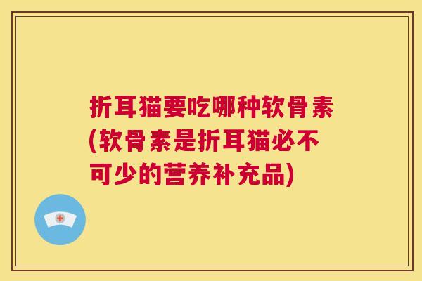 折耳猫要吃哪种软骨素(软骨素是折耳猫必不可少的营养补充品) 折耳猫要吃哪种软骨素(软骨素是折耳猫必不可少的营养补充品)