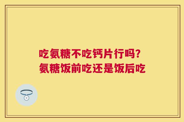 吃氨糖不吃钙片行吗?氨糖饭前吃还是饭后吃