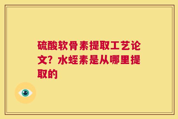 硫酸软骨素提取工艺论文?水蛭素是从哪里提取的 硫酸软骨素提取工艺论文?水蛭素是从哪里提取的