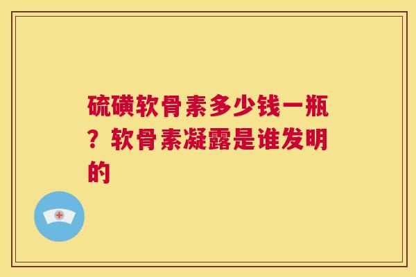 硫磺软骨素多少钱一瓶？软骨素凝露是谁发明的