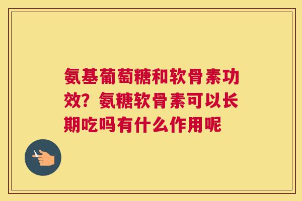 氨基葡萄糖和软骨素功效?氨糖软骨素可以长期吃吗有什么作用呢