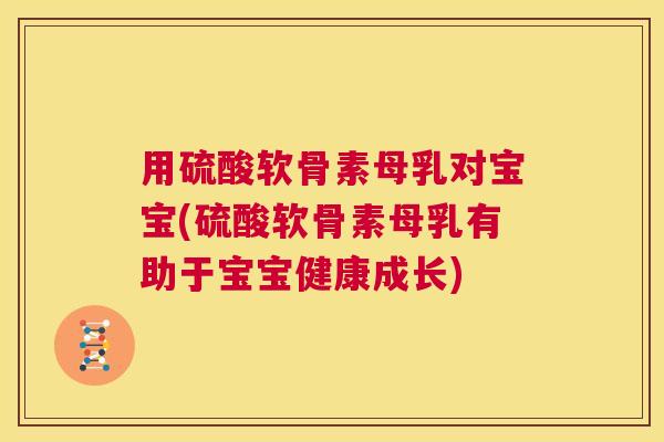 用硫酸软骨素母乳对宝宝(硫酸软骨素母乳有助于宝宝健康成长)