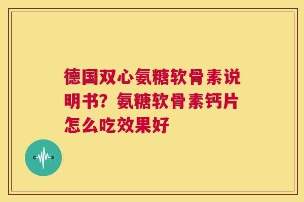 德国双心氨糖软骨素说明书？氨糖软骨素钙片怎么吃效果好