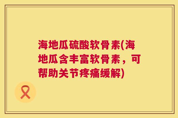 海地瓜硫酸软骨素(海地瓜含丰富软骨素，可帮助关节缓解)