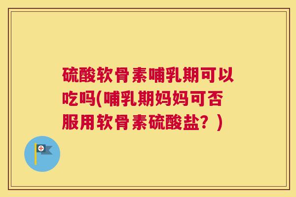 硫酸软骨素哺乳期可以吃吗(哺乳期妈妈可否服用软骨素硫酸盐?) 硫酸软骨素哺乳期可以吃吗(哺乳期妈妈可否服用软骨素硫酸盐?)