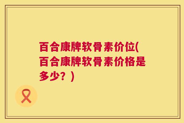 百合康牌软骨素价位(百合康牌软骨素价格是多少?)