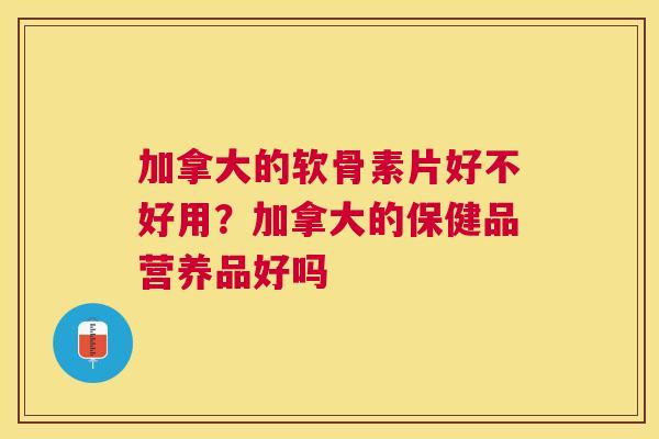 加拿大的软骨素片好不好用?加拿大的保健品营养品好吗