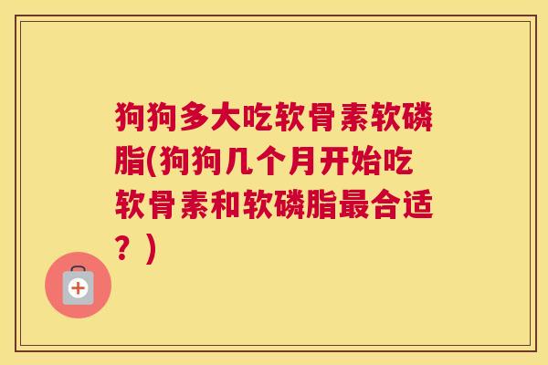 狗狗多大吃软骨素软磷脂(狗狗几个月开始吃软骨素和软磷脂合适?) 狗狗多大吃软骨素软磷脂(狗狗几个月开始吃软骨素和软磷脂合适?)