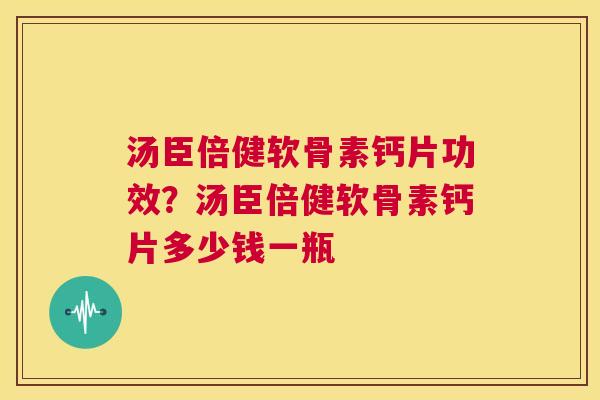 汤臣倍健软骨素钙片功效?汤臣倍健软骨素钙片多少钱一瓶