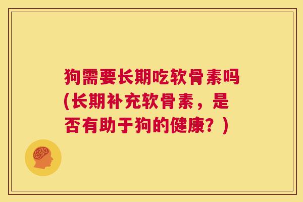 狗需要长期吃软骨素吗(长期补充软骨素,是否有助于狗的健康?)