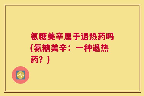 氨糖美辛属于退热药吗(氨糖美辛:一种退热药?)