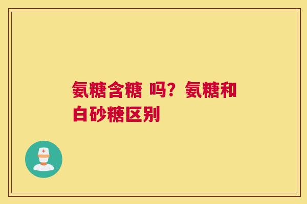 氨糖含糖 吗?氨糖和白砂糖区别