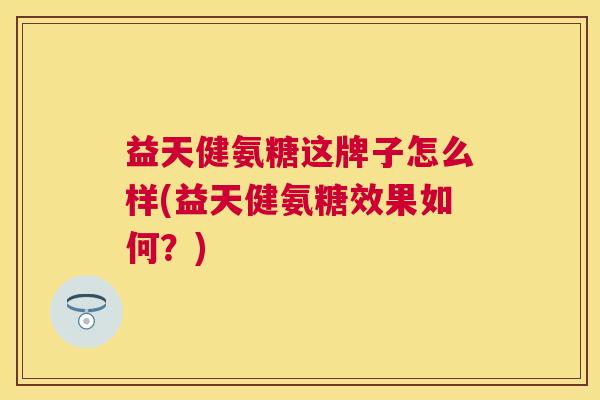 益天健氨糖这牌子怎么样(益天健氨糖效果如何?)