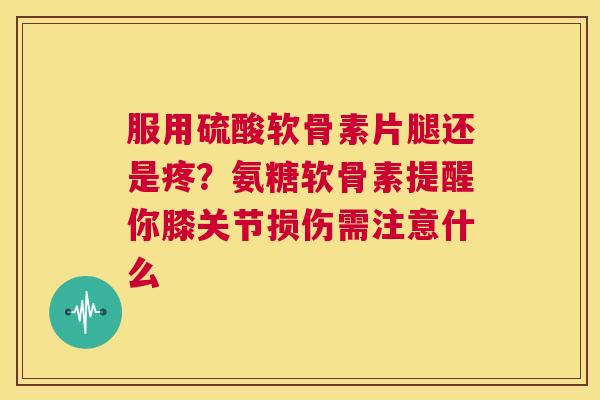 服用硫酸软骨素片腿还是疼?氨糖软骨素提醒你膝关节损伤需注意什么