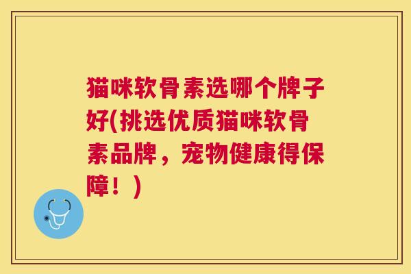 猫咪软骨素选哪个牌子好(挑选优质猫咪软骨素品牌,宠物健康得保障!) 猫咪软骨素选哪个牌子好(挑选优质猫咪软骨素品牌,宠物健康得保障!)