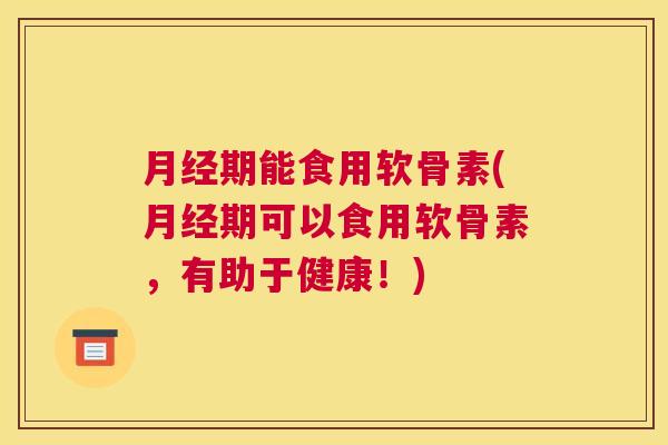 期能食用软骨素(期可以食用软骨素,有助于健康!) 期能食用软骨素(期可以食用软骨素,有助于健康!)