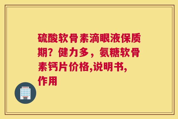 硫酸软骨素滴眼液保质期?健力多,氨糖软骨素钙片价格,说明书,作用