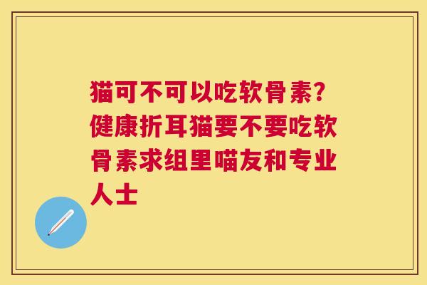 猫可不可以吃软骨素?健康折耳猫要不要吃软骨素求组里喵友和专业人士