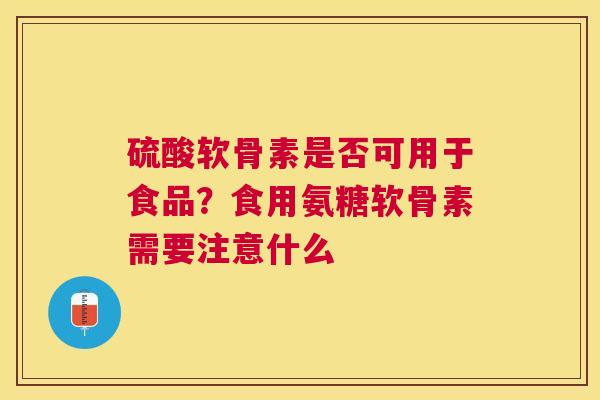 硫酸软骨素是否可用于食品?食用氨糖软骨素需要注意什么