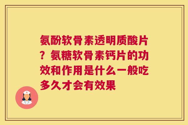 氨酚软骨素透明质酸片?氨糖软骨素钙片的功效和作用是什么一般吃多久才会有效果