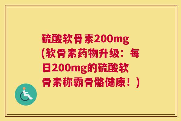 硫酸软骨素200mg(软骨素药物升级:每日200mg的硫酸软骨素称霸骨骼健康!)