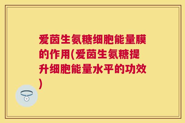 爱茵生氨糖细胞能量膜的作用(爱茵生氨糖提升细胞能量水平的功效)