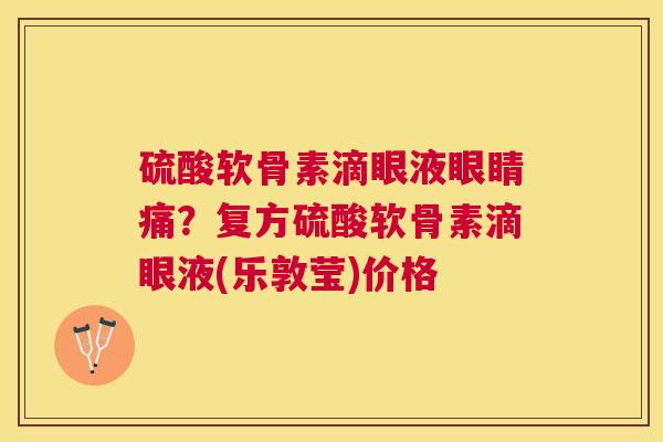 硫酸软骨素滴眼液眼睛痛？复方硫酸软骨素滴眼液(乐敦莹)价格