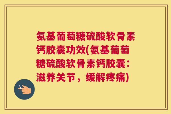 氨基葡萄糖硫酸软骨素钙胶囊功效(氨基葡萄糖硫酸软骨素钙胶囊:滋养关节,缓解疼痛)