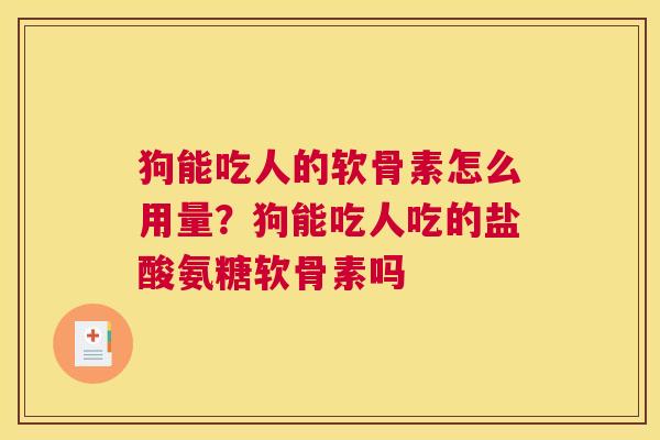 狗能吃人的软骨素怎么用量?狗能吃人吃的盐酸氨糖软骨素吗