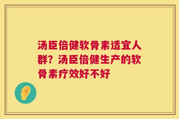 汤臣倍健软骨素适宜人群？汤臣倍健生产的软骨素疗效好不好
