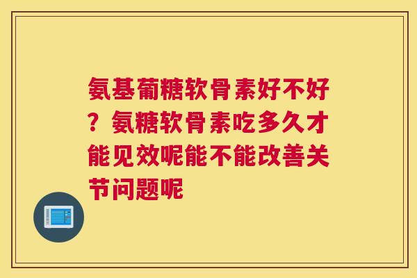 氨基葡糖软骨素好不好?氨糖软骨素吃多久才能见效呢能不能改善关节问题呢