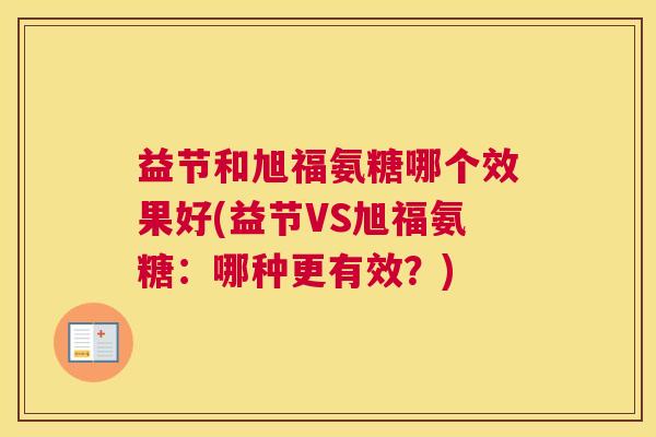 益节和旭福氨糖哪个效果好(益节VS旭福氨糖:哪种更有效?)