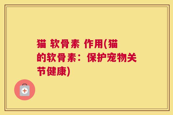 猫 软骨素 作用(猫的软骨素：保护宠物关节健康)