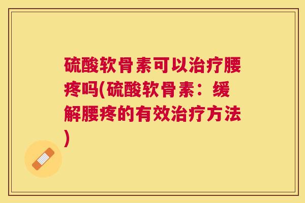 硫酸软骨素可以治疗腰疼吗(硫酸软骨素:缓解腰疼的有效治疗方法)