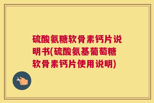 硫酸氨糖软骨素钙片说明书(硫酸氨基葡萄糖软骨素钙片使用说明)