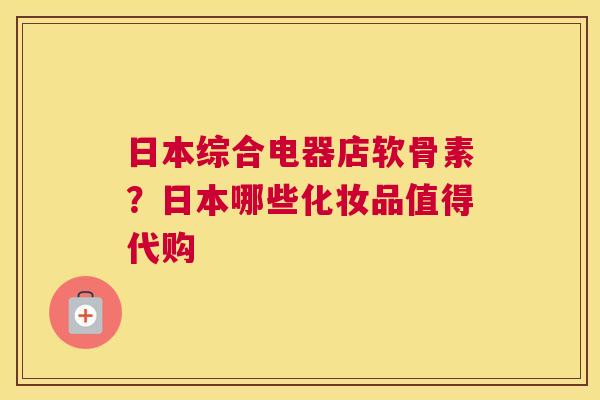 日本综合电器店软骨素?日本哪些化妆品值得代购